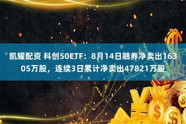 凯耀配资 科创50ETF：8月14日融券净卖出16305万股，连续3日累计净卖出47821万股