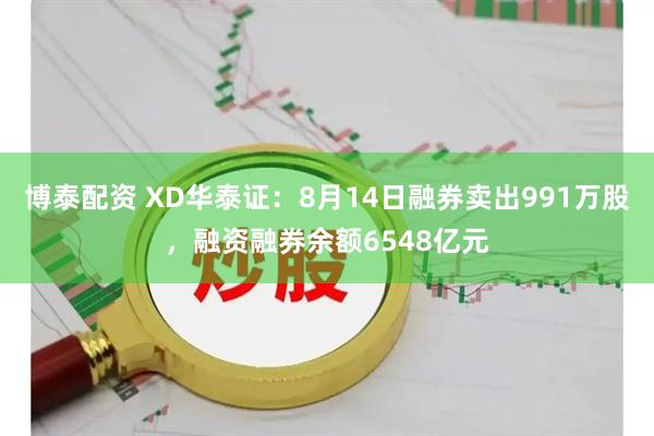 博泰配资 XD华泰证：8月14日融券卖出991万股，融资融券余额6548亿元