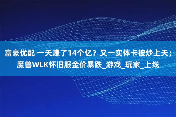 富豪优配 一天赚了14个亿?又一实体卡被炒上天;魔兽WLK怀旧服金价暴跌_游戏_玩家_上线