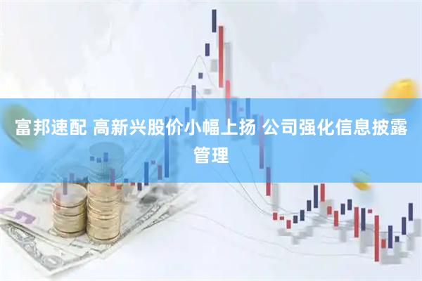 富邦速配 高新兴股价小幅上扬 公司强化信息披露管理