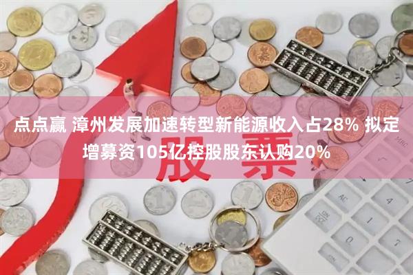 点点赢 漳州发展加速转型新能源收入占28% 拟定增募资105亿控股股东认购20%