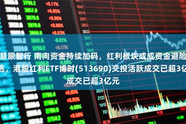 慧眼智行 南向资金持续加码,红利板块或成资金避险优选,港股红利ETF博时(513690)交投活跃成交已超3亿元