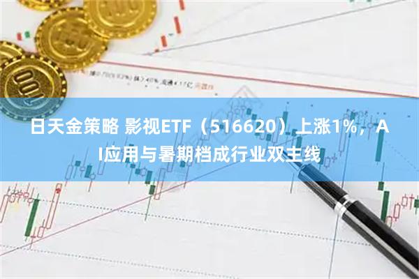 日天金策略 影视ETF（516620）上涨1%，AI应用与暑期档成行业双主线