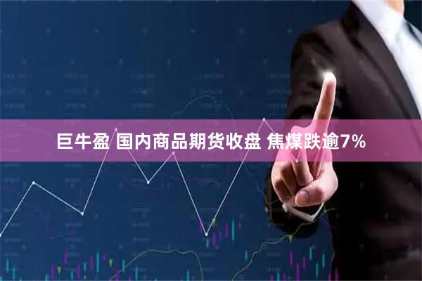 巨牛盈 国内商品期货收盘 焦煤跌逾7%