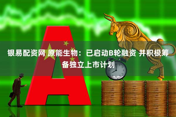 银易配资网 原能生物：已启动B轮融资 并积极筹备独立上市计划