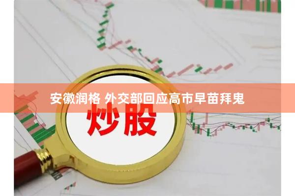 安徽润格 外交部回应高市早苗拜鬼