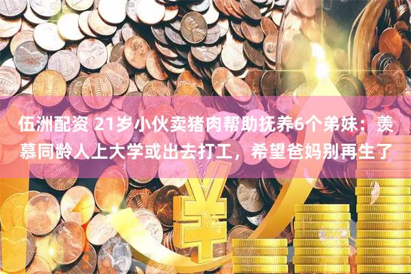 伍洲配资 21岁小伙卖猪肉帮助抚养6个弟妹:羡慕同龄人上大学或出去打工,希望爸妈别再生了