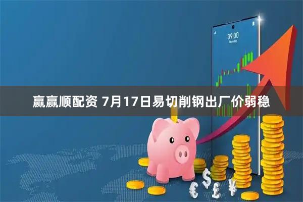 赢赢顺配资 7月17日易切削钢出厂价弱稳