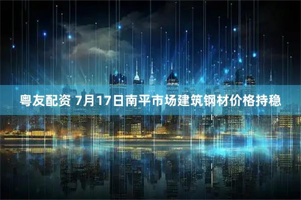 粤友配资 7月17日南平市场建筑钢材价格持稳