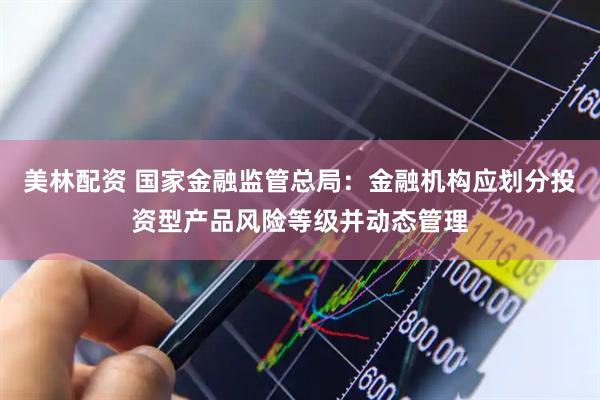 美林配资 国家金融监管总局：金融机构应划分投资型产品风险等级并动态管理