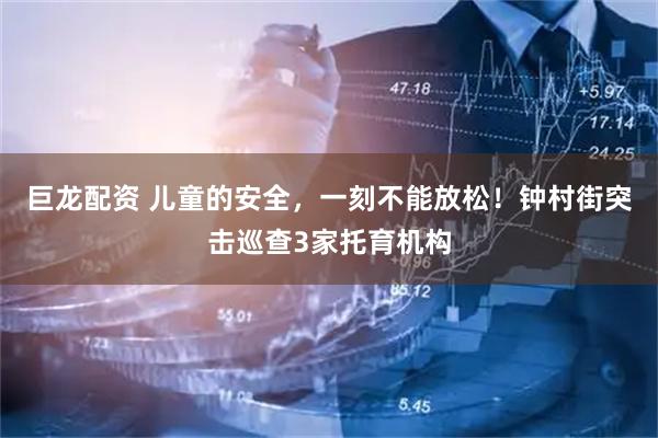 巨龙配资 儿童的安全，一刻不能放松！钟村街突击巡查3家托育机构