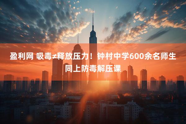 盈利网 吸毒≠释放压力！钟村中学600余名师生同上防毒解压课