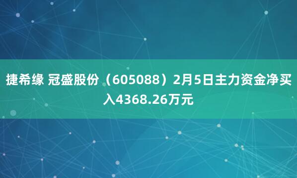 捷希缘 冠盛股份（605088）2月5日主力资金净买入4368.26万元