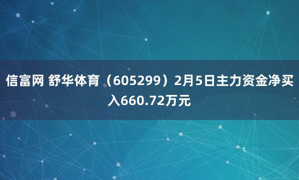 信富网 舒华体育（605299）2月5日主力资金净买入660.72万元