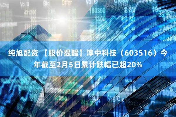 纯旭配资 【股价提醒】淳中科技（603516）今年截至2月5日累计跌幅已超20%