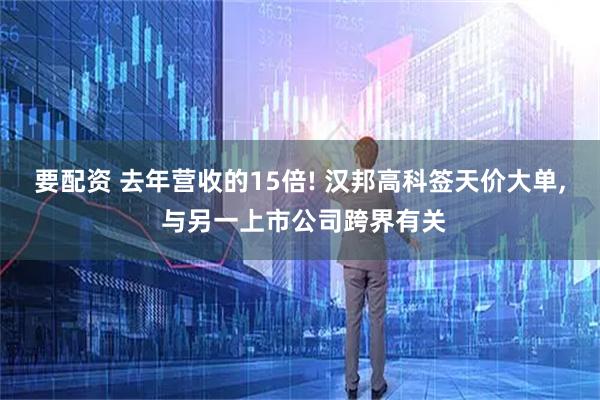 要配资 去年营收的15倍! 汉邦高科签天价大单, 与另一上市公司跨界有关