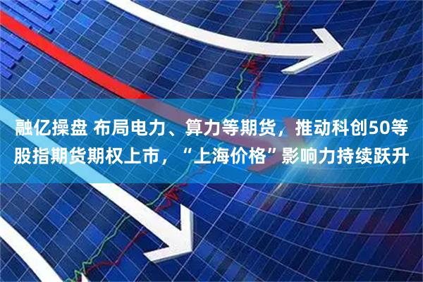 融亿操盘 布局电力、算力等期货，推动科创50等股指期货期权上市，“上海价格”影响力持续跃升