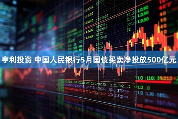 亨利投资 中国人民银行5月国债买卖净投放500亿元