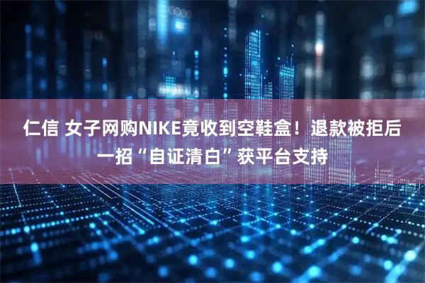 仁信 女子网购NIKE竟收到空鞋盒！退款被拒后一招“自证清白”获平台支持