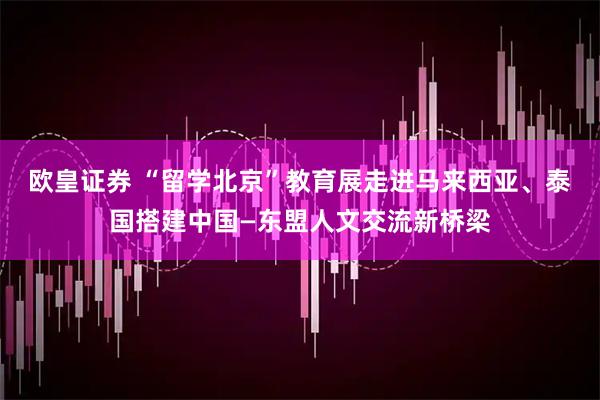 欧皇证券 “留学北京”教育展走进马来西亚、泰国搭建中国—东盟人文交流新桥梁