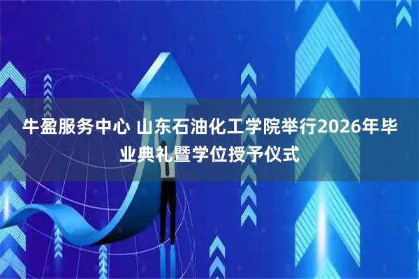 牛盈服务中心 山东石油化工学院举行2026年毕业典礼暨学位授予仪式