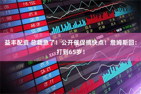 益丰配资 总裁急了！公开催促搞快点！詹姆斯回：打到65岁！