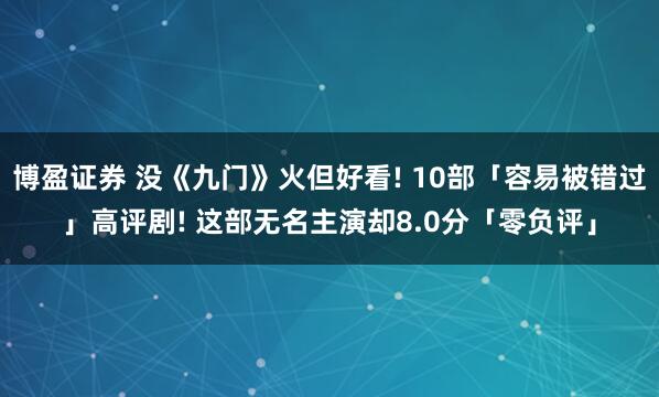 博盈证券 没《九门》火但好看! 10部「容易被错过」高评剧! 这部无名主演却8.0分「零负评」
