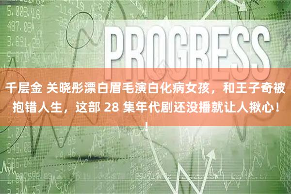 千层金 关晓彤漂白眉毛演白化病女孩，和王子奇被抱错人生，这部 28 集年代剧还没播就让人揪心！