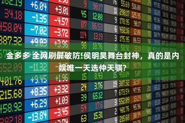 金多多 全网刷屏破防!侯明昊舞台封神，真的是内娱唯一天选仲天骐?