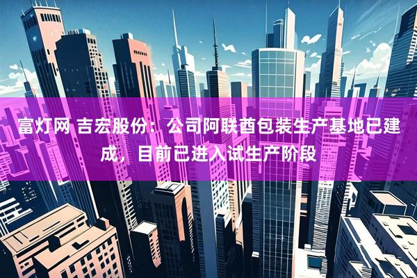富灯网 吉宏股份：公司阿联酋包装生产基地已建成，目前已进入试生产阶段