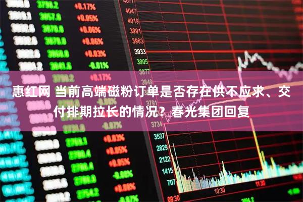 惠红网 当前高端磁粉订单是否存在供不应求、交付排期拉长的情况？春光集团回复