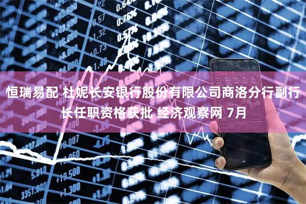 恒瑞易配 杜妮长安银行股份有限公司商洛分行副行长任职资格获批 经济观察网 7月