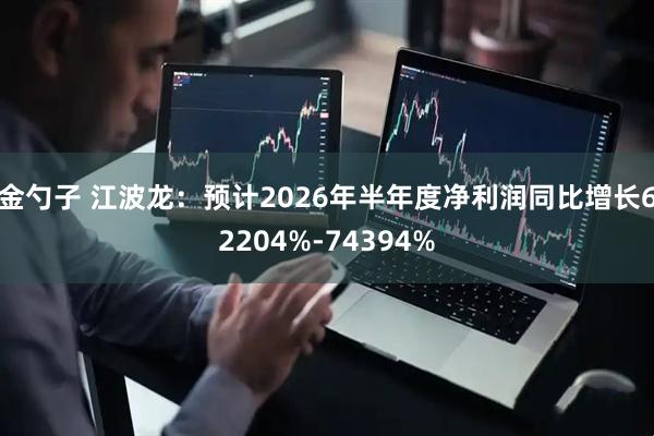 金勺子 江波龙：预计2026年半年度净利润同比增长62204%-74394%